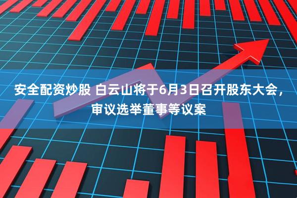 安全配资炒股 白云山将于6月3日召开股东大会，审议选举董事等议案