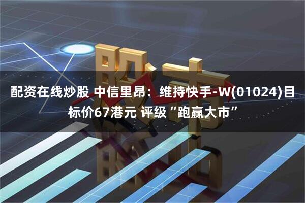 配资在线炒股 中信里昂：维持快手-W(01024)目标价67港元 评级“跑赢大市”