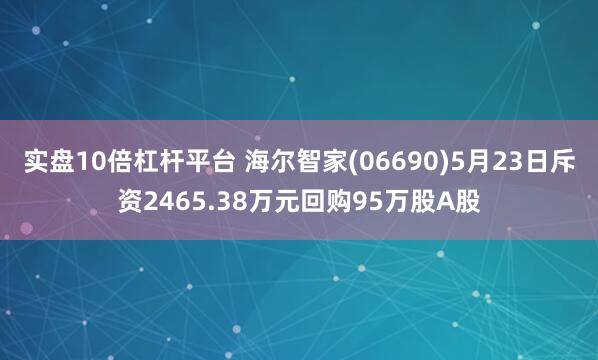 实盘10倍杠杆平台 海尔智家(06690)5月23日斥资2465.38万元回购95万股A股