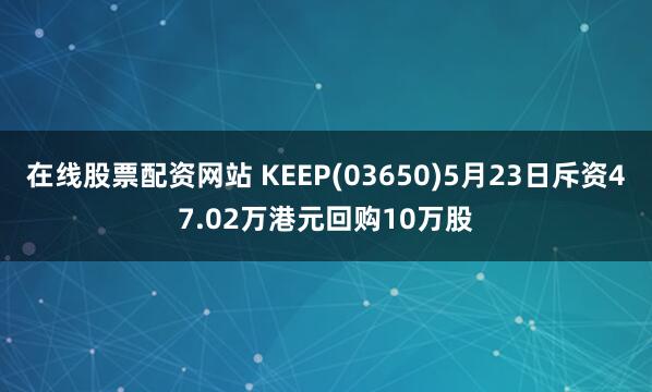 在线股票配资网站 KEEP(03650)5月23日斥资47.02万港元回购10万股