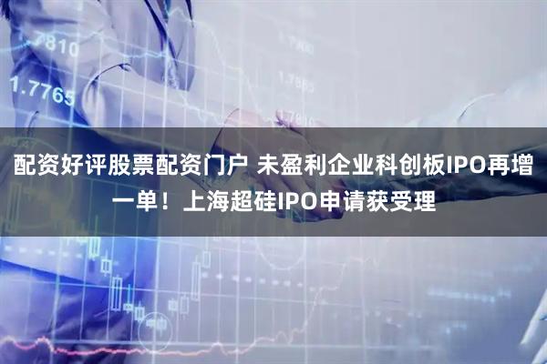 配资好评股票配资门户 未盈利企业科创板IPO再增一单！上海超硅IPO申请获受理