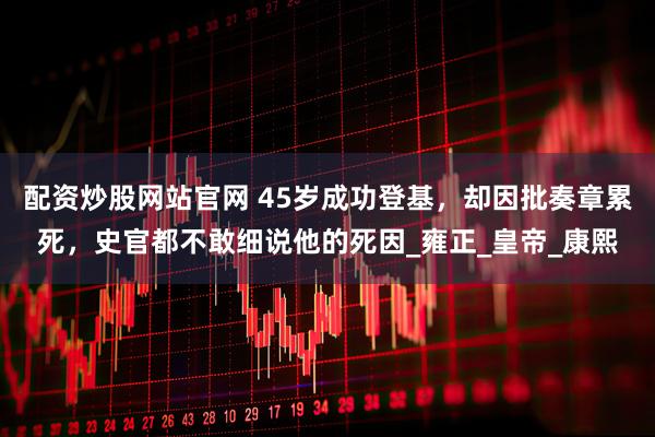 配资炒股网站官网 45岁成功登基，却因批奏章累死，史官都不敢细说他的死因_雍正_皇帝_康熙