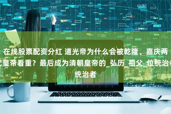 在线股票配资分红 道光帝为什么会被乾隆、嘉庆两代皇帝看重？最后成为清朝皇帝的_弘历_祖父_位统治者