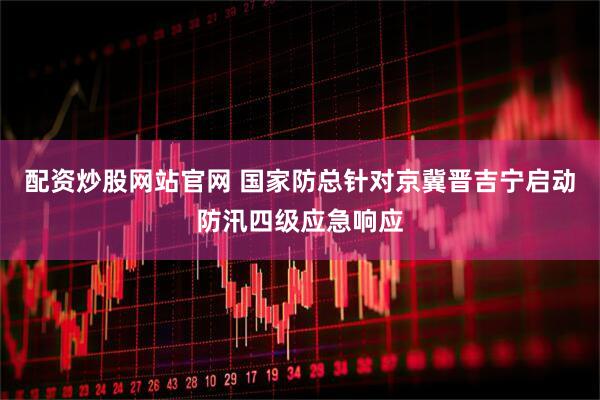 配资炒股网站官网 国家防总针对京冀晋吉宁启动防汛四级应急响应