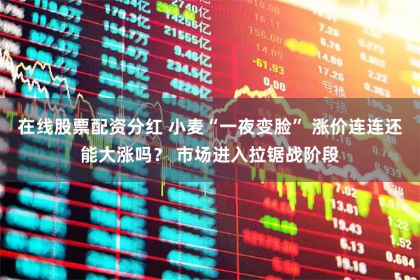 在线股票配资分红 小麦“一夜变脸” 涨价连连还能大涨吗？ 市场进入拉锯战阶段