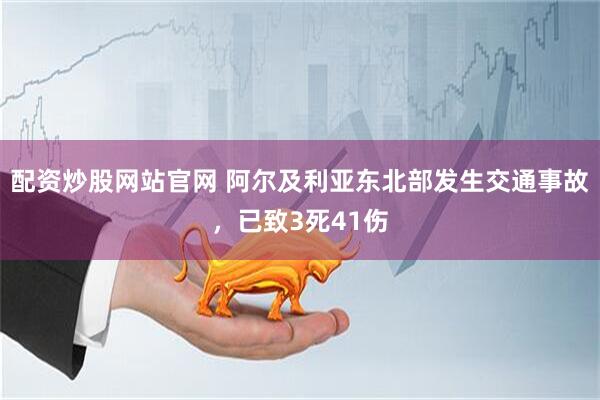 配资炒股网站官网 阿尔及利亚东北部发生交通事故，已致3死41伤