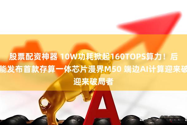 股票配资神器 10W功耗掀起160TOPS算力！后摩智能发布首款存算一体芯片漫界M50 端边AI计算迎来破局者