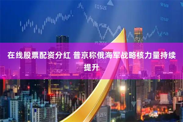 在线股票配资分红 普京称俄海军战略核力量持续提升