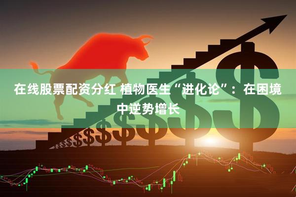 在线股票配资分红 植物医生“进化论”：在困境中逆势增长
