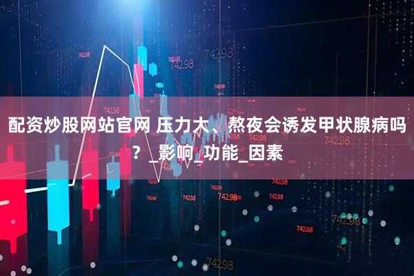 配资炒股网站官网 压力大、熬夜会诱发甲状腺病吗？_影响_功能_因素
