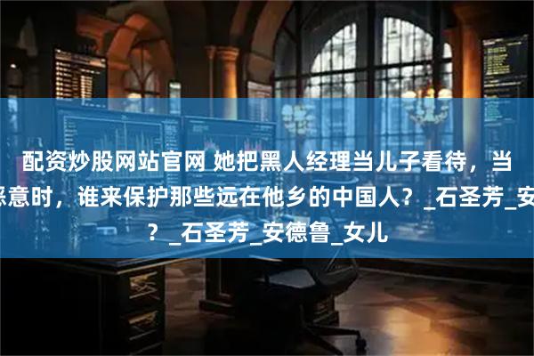 配资炒股网站官网 她把黑人经理当儿子看待，当善良遇到恶意时，谁来保护那些远在他乡的中国人？_石圣芳_安德鲁_女儿