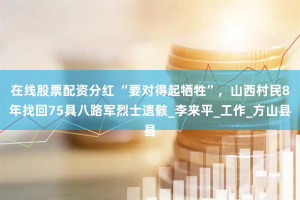 在线股票配资分红 “要对得起牺牲”，山西村民8年找回75具八路军烈士遗骸_李来平_工作_方山县