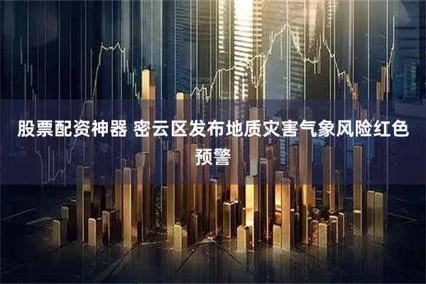 股票配资神器 密云区发布地质灾害气象风险红色预警