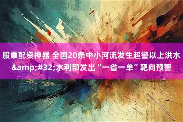 股票配资神器 全国20条中小河流发生超警以上洪水&#32;水利部发出“一省一单”靶向预警