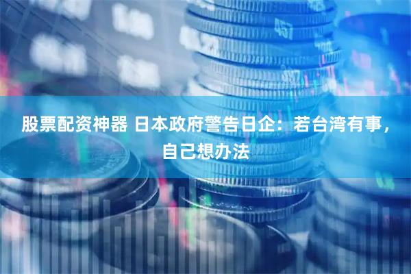 股票配资神器 日本政府警告日企：若台湾有事，自己想办法