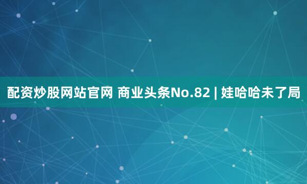 配资炒股网站官网 商业头条No.82 | 娃哈哈未了局