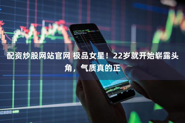 配资炒股网站官网 极品女星！22岁就开始崭露头角，气质真的正