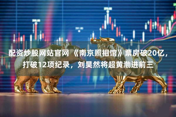 配资炒股网站官网 《南京照相馆》票房破20亿，打破12项纪录，刘昊然将超黄渤进前三