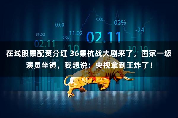 在线股票配资分红 36集抗战大剧来了，国家一级演员坐镇，我想说：央视拿到王炸了！
