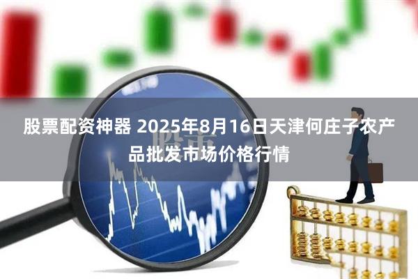 股票配资神器 2025年8月16日天津何庄子农产品批发市场价格行情