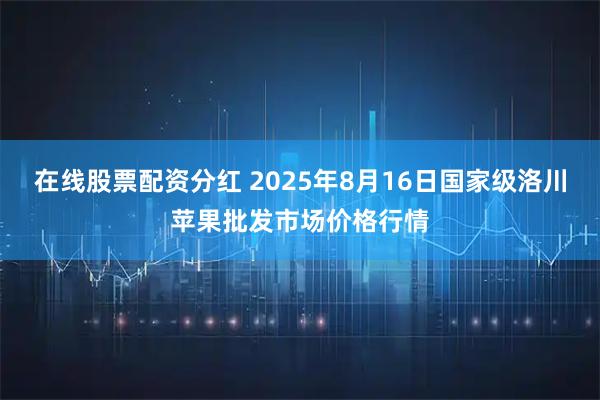 在线股票配资分红 2025年8月16日国家级洛川苹果批发市场价格行情