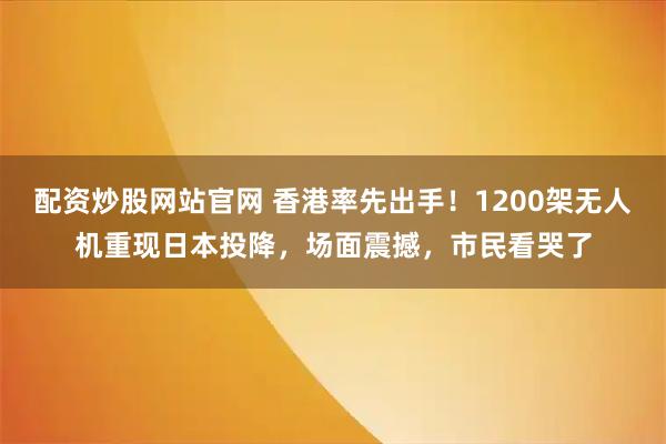 配资炒股网站官网 香港率先出手！1200架无人机重现日本投降，场面震撼，市民看哭了