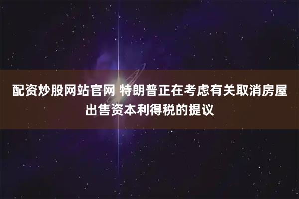 配资炒股网站官网 特朗普正在考虑有关取消房屋出售资本利得税的提议