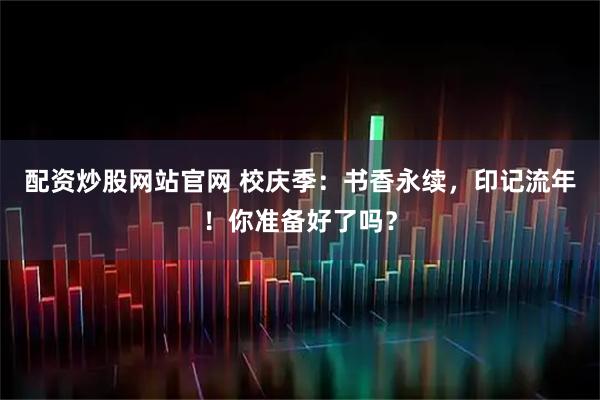 配资炒股网站官网 校庆季:书香永续,印记流年!你准备好了吗?