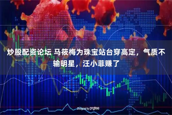 炒股配资论坛 马筱梅为珠宝站台穿高定，气质不输明星，汪小菲赚了