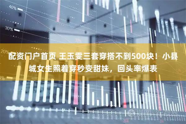 配资门户首页 王玉雯三套穿搭不到500块!小县城女生照着穿秒变甜妹,回头率爆表