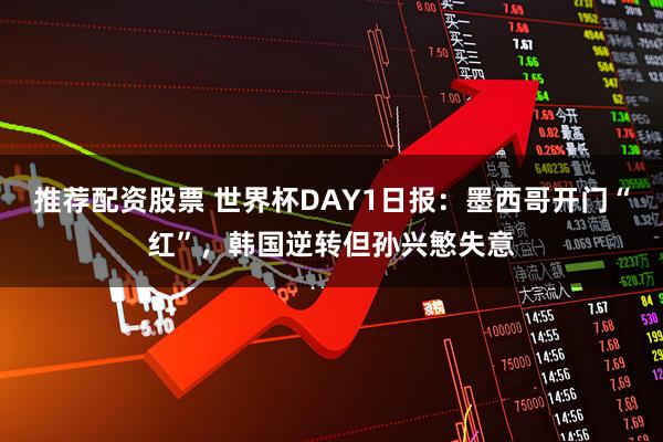 推荐配资股票 世界杯DAY1日报：墨西哥开门“红”，韩国逆转但孙兴慜失意