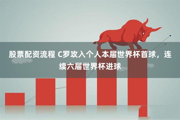股票配资流程 C罗攻入个人本届世界杯首球，连续六届世界杯进球