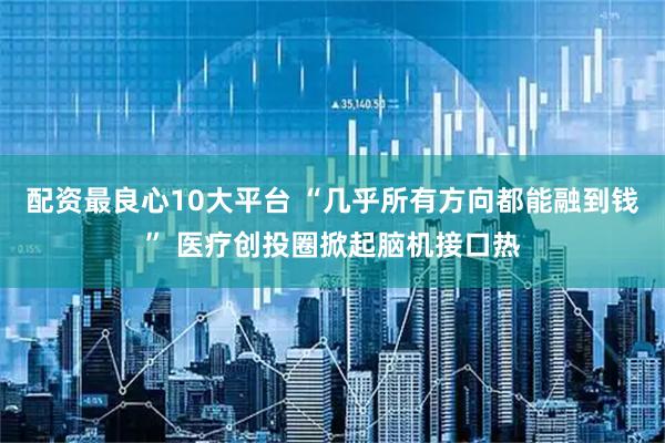 配资最良心10大平台 “几乎所有方向都能融到钱” 医疗创投圈掀起脑机接口热