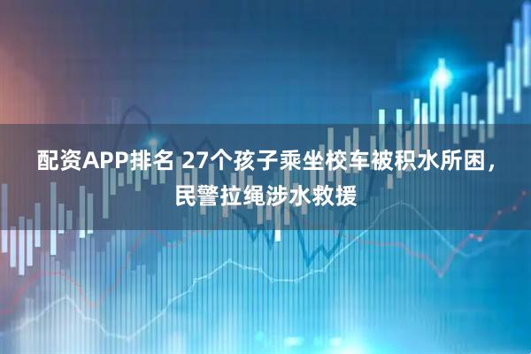配资APP排名 27个孩子乘坐校车被积水所困,民警拉绳涉水救援